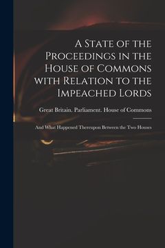 portada A State of the Proceedings in the House of Commons With Relation to the Impeached Lords: and What Happened Thereupon Between the Two Houses (in English)