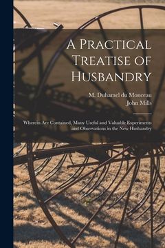 portada A Practical Treatise of Husbandry: Wherein Are Contained, Many Useful and Valuable Experiments and Observations in the New Husbandry (en Inglés)