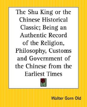 portada the shu king or the chinese historical classic; being an authentic record of the religion, philosophy, customs and government of the chinese from the (en Inglés)