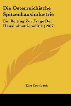 portada Die Osterreichische Spitzenhausindustrie: Ein Beitrag Zur Frage Der Hausindustriepolitik (1907) (in German)