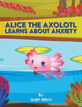 portada Alice the Axolotl Learns About Anxiety (en Inglés)
