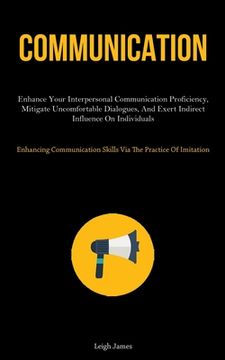 portada Communication: Enhance Your Interpersonal Communication Proficiency, Mitigate Uncomfortable Dialogues, And Exert Indirect Influence O (in English)