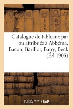 portada Catalogue de Tableaux Modernes Et Anciens Par Ou Attribués À Abbéma, Bacon, Barillot, Barry, Beck (en Francés)