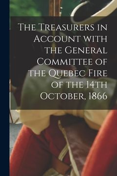 portada The Treasurers in Account With the General Committee of the Quebec Fire of the 14th October, 1866 [microform] (en Inglés)
