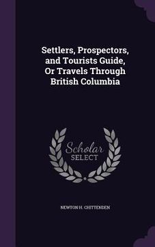 portada Settlers, Prospectors, and Tourists Guide, Or Travels Through British Columbia (en Inglés)