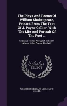 portada The Plays And Poems Of William Shakespeare, Printed From The Text Of J. Payne Collier, With The Life And Portrait Of The Poet ...: Criolanus. Romeo An (in English)