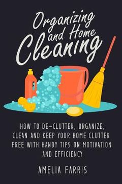 portada Organizing and Home Cleaning: How to De-clutter, Organize, Clean and Keep Your Home Clutter Free with Handy Tips on Motivation and Efficiency (en Inglés)