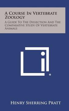 portada A Course in Vertebrate Zoology: A Guide to the Dissection and the Comparative Study of Vertebrate Animals