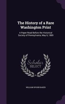 portada The History of a Rare Washington Print: A Paper Read Before the Historical Society of Pennsylvania, May 6, 1889 (en Inglés)