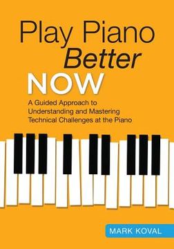 portada Play Piano Better Now: A Guided Approach to Understanding and Mastering Technical Challenges at the Piano