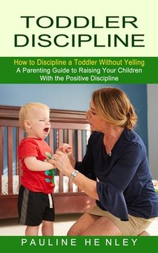 portada Toddler Discipline: How to Discipline a Toddler Without Yelling (A Parenting Guide to Raising Your Children With the Positive Discipline) (en Inglés)