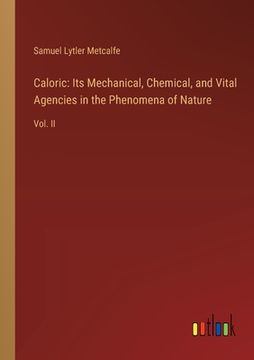 portada Caloric: Its Mechanical, Chemical, and Vital Agencies in the Phenomena of Nature: Vol. II (en Inglés)