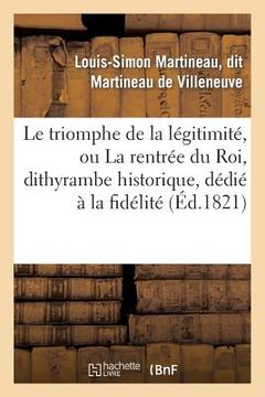 portada Le Triomphe de la Légitimité, Ou La Rentrée Du Roi, Dithyrambe Historique, Dédié À La Fidélité (en Francés)