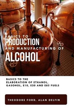 portada Basics to production and manufacturing of alcohol: Basics to the elaboration of ethanol, gasohol, E10, E20 and E85 fuels.