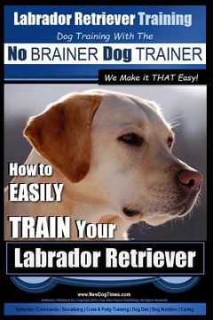 portada Labrador Retriever Training Dog Training with the No BRAINER Dog TRAINER We Make it THAT Easy!: How To EASILY TRAIN Your Labrador Retriever (en Inglés)