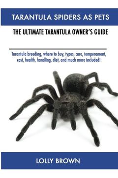 portada Tarantula Spiders as Pets: Tarantula Breeding, Where to Buy, Types, Care, Temperament, Cost, Health, Handling, Diet, and Much More Included! The Ultimate Tarantula Owner’S Guide (en Inglés)