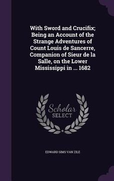 portada With Sword and Crucifix; Being an Account of the Strange Adventures of Count Louis de Sancerre, Companion of Sieur de la Salle, on the Lower Mississip (in English)