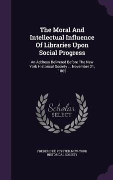 portada The Moral And Intellectual Influence Of Libraries Upon Social Progress: An Address Delivered Before The New York Historical Society ... November 21, 1 (en Inglés)