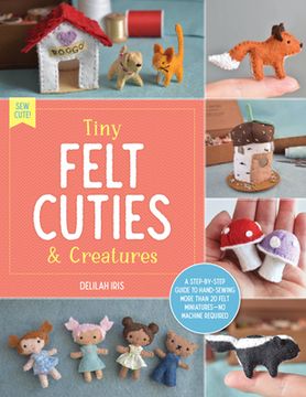 portada Tiny Felt Cuties & Creatures: A Step-By-Step Guide to Handcrafting More Than 20 Felt Miniatures--No Machine Required (Sew Cute! , 2) 