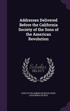 portada Addresses Delivered Before the California Society of the Sons of the American Revolution (en Inglés)