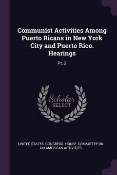 portada Communist Activities Among Puerto Ricans in New York City and Puerto Rico. Hearings: Pt. 2 (en Inglés)