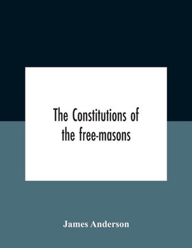 portada The Constitutions Of The Free-Masons: Containing The History, Charges, Regulations, &C. Of That Most Ancient And Right Worshipful Fraternity: For The (in English)