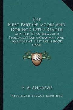 portada the first part of jacobs and doring's latin reader: adapted to andrews and stoddard's latin grammar, and to andrews' first latin book (1855)