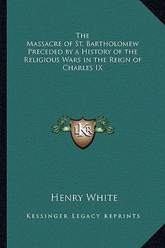 portada the massacre of st. bartholomew preceded by a history of the religious wars in the reign of charles ix (en Inglés)