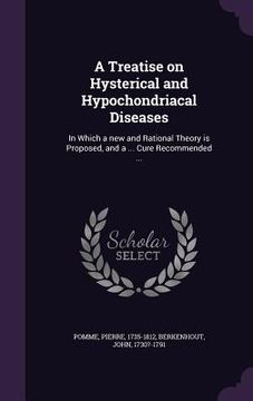 portada A Treatise on Hysterical and Hypochondriacal Diseases: In Which a new and Rational Theory is Proposed, and a ... Cure Recommended ... (en Inglés)
