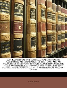 portada a philosophical and mathematical dictionary: containing an explanation of the terms, and an account of the several subjects, comprised under the hea (en Inglés)