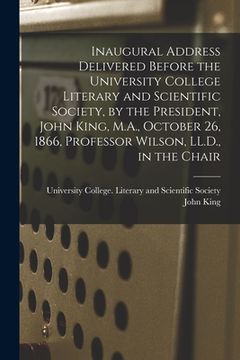 portada Inaugural Address Delivered Before the University College Literary and Scientific Society, by the President, John King, M.A., October 26, 1866, Profes (en Inglés)
