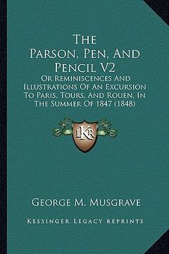 portada the parson, pen, and pencil v2: or reminiscences and illustrations of an excursion to paris, tours, and rouen, in the summer of 1847 (1848) (en Inglés)