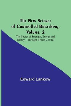 portada The New Science of Controlled Breathing, Vol. 2; The Secret of Strength, Energy and Beauty-Through Breath Control (en Inglés)