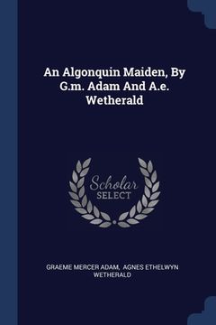portada An Algonquin Maiden, By G.m. Adam And A.e. Wetherald (en Inglés)