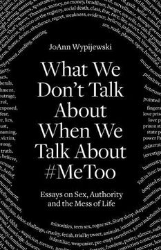 portada What We Don't Talk about When We Talk about #Metoo: Essays on Sex, Authority & the Mess of Life