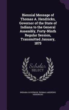 portada Biennial Message of Thomas A. Hendricks, Governor of the State of Indiana to the General Assembly, Forty-Ninth Regular Session, Transmitted January, 1 (en Inglés)