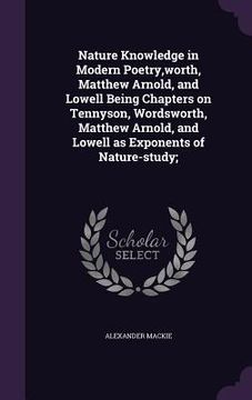 portada Nature Knowledge in Modern Poetry, worth, Matthew Arnold, and Lowell Being Chapters on Tennyson, Wordsworth, Matthew Arnold, and Lowell as Exponents o (in English)