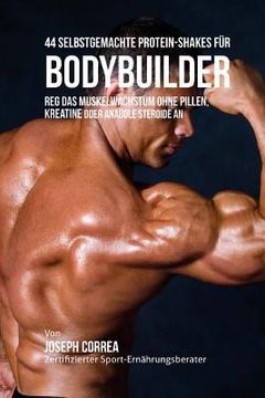 portada 44 Selbstgemachte Protein-Shakes Fur Bodybuilder: Reg Das Muskelwachstum Ohne Pillen, Kreatine Oder Anabole Steroide an (en Alemán)