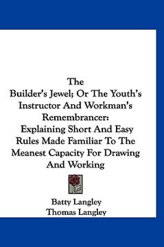 portada the builder's jewel; or the youth's instructor and workman's remembrancer: explaining short and easy rules made familiar to the meanest capacity for d (en Inglés)