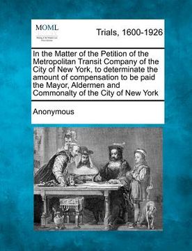 portada in the matter of the petition of the metropolitan transit company of the city of new york, to determinate the amount of compensation to be paid the ma (en Inglés)
