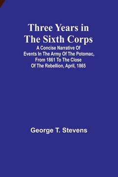 portada Three years in the Sixth Corps: A concise narrative of events in the Army of the Potomac, from 1861 to the close of the rebellion, April, 1865 (en Inglés)