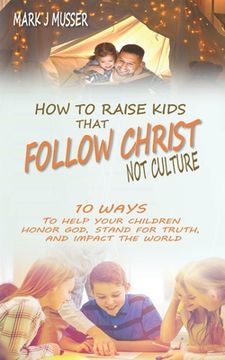 portada How to Raise Kids that Follow Christ Not Culture: 10 Ways to Help Your Children Honor God, Stand for Truth, and Impact the World (en Inglés)