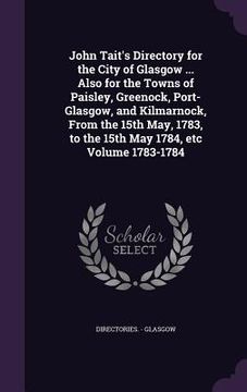 portada John Tait's Directory for the City of Glasgow ... Also for the Towns of Paisley, Greenock, Port-Glasgow, and Kilmarnock, From the 15th May, 1783, to t (en Inglés)