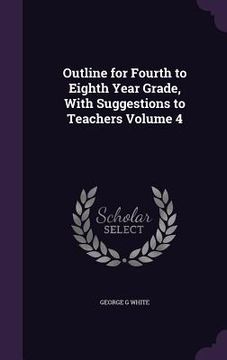 portada Outline for Fourth to Eighth Year Grade, With Suggestions to Teachers Volume 4 (in English)