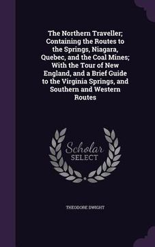 portada The Northern Traveller; Containing the Routes to the Springs, Niagara, Quebec, and the Coal Mines; With the Tour of New England, and a Brief Guide to (en Inglés)