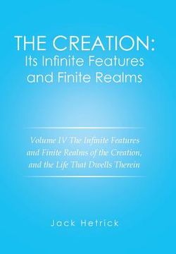 portada The Creation: Its Infinite Features and Finite Realms Volume IV: The Infinite Features and Finite Realms of the Creation, and the Li (en Inglés)