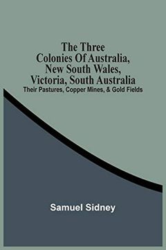 portada The Three Colonies of Australia, new South Wales, Victoria, South Australia: Their Pastures, Copper Mines, & Gold Fields (en Inglés)