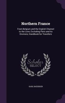 portada Northern France: From Belgium and the English Channel to the Loire, Excluding Paris and Its Environs; Handbook for Travellers (en Inglés)