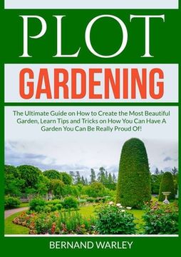 portada Plot Gardening: The Ultimate Guide on How to Create the Most Beautiful Garden, Learn Tips and Tricks on How You Can Have A Garden You (en Inglés)