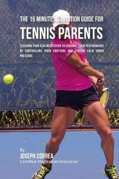 portada The 15 Minute Meditation Guide for Tennis Parents: Teaching Your Kids Meditation to Enhance Their Performance by Controlling Their Emotions and Stayin